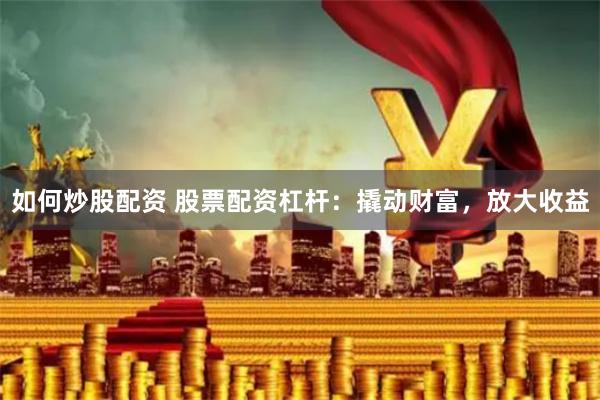 如何炒股配资 股票配资杠杆：撬动财富，放大收益