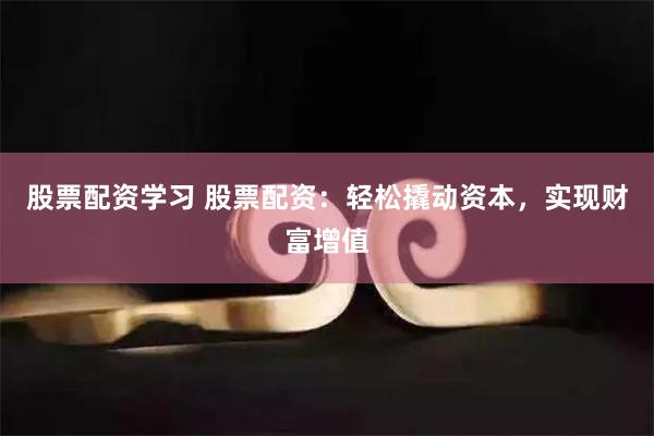 股票配资学习 股票配资：轻松撬动资本，实现财富增值