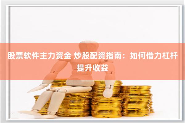 股票软件主力资金 炒股配资指南：如何借力杠杆提升收益
