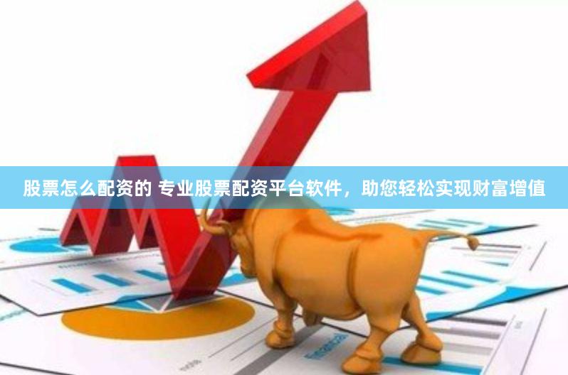 股票怎么配资的 专业股票配资平台软件，助您轻松实现财富增值