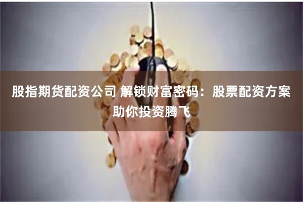 股指期货配资公司 解锁财富密码：股票配资方案助你投资腾飞
