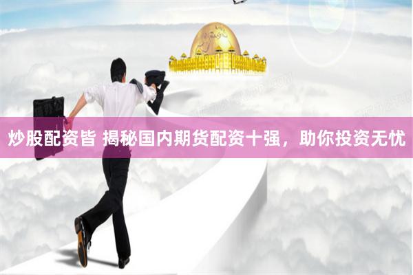 炒股配资皆 揭秘国内期货配资十强，助你投资无忧