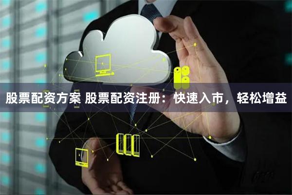 股票配资方案 股票配资注册：快速入市，轻松增益