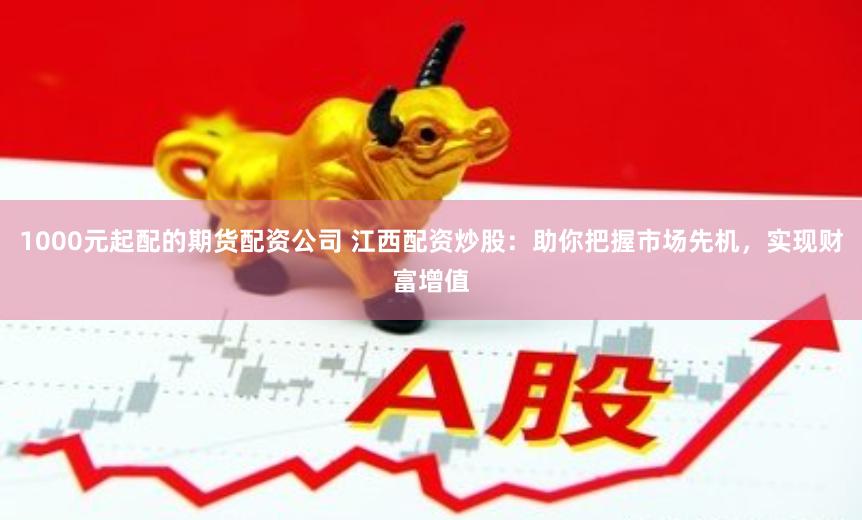 1000元起配的期货配资公司 江西配资炒股：助你把握市场先机，实现财富增值