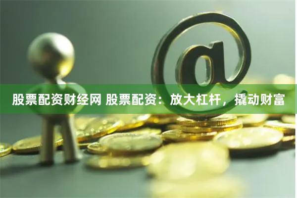 股票配资财经网 股票配资：放大杠杆，撬动财富