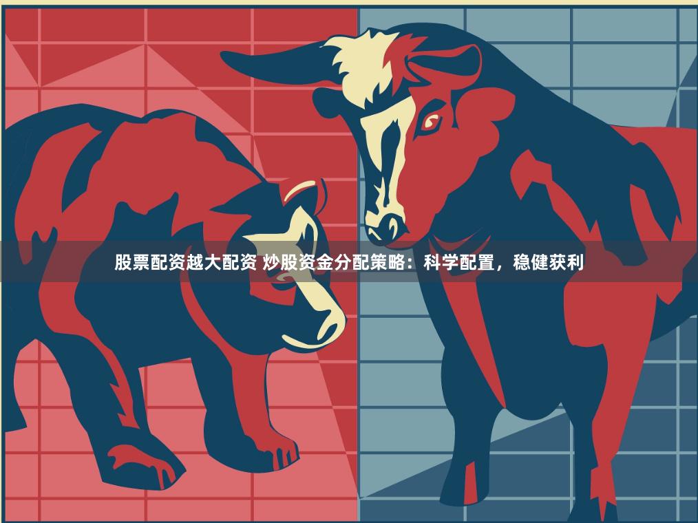 股票配资越大配资 炒股资金分配策略：科学配置，稳健获利