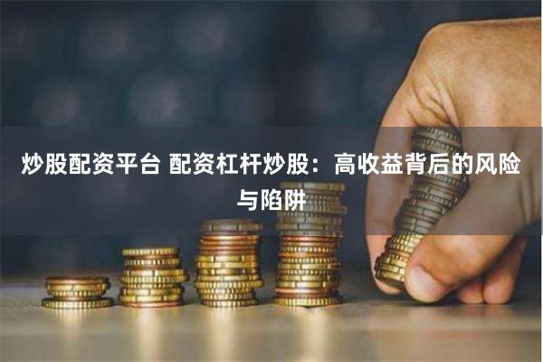炒股配资平台 配资杠杆炒股：高收益背后的风险与陷阱