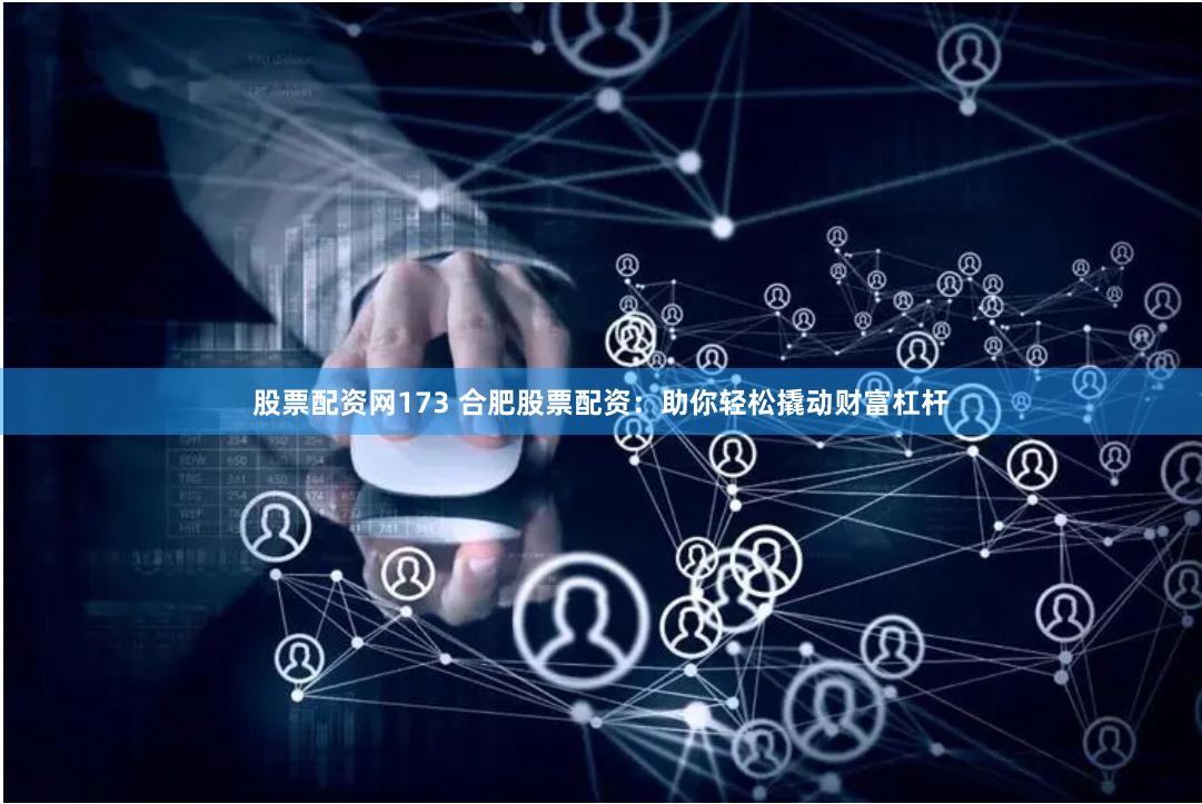 股票配资网173 合肥股票配资：助你轻松撬动财富杠杆