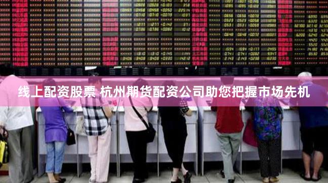 线上配资股票 杭州期货配资公司助您把握市场先机