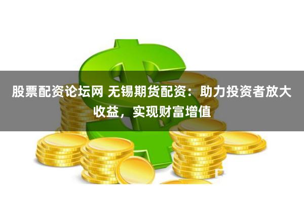 股票配资论坛网 无锡期货配资：助力投资者放大收益，实现财富增值