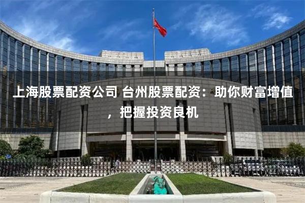 上海股票配资公司 台州股票配资：助你财富增值，把握投资良机