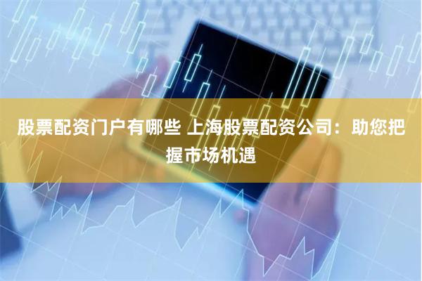 股票配资门户有哪些 上海股票配资公司：助您把握市场机遇