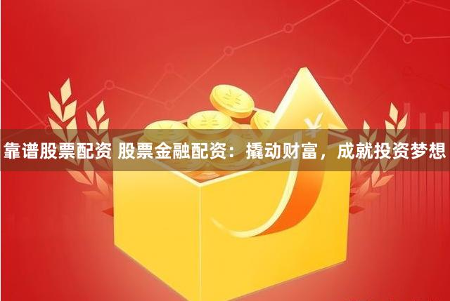 靠谱股票配资 股票金融配资：撬动财富，成就投资梦想
