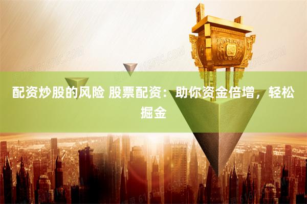 配资炒股的风险 股票配资：助你资金倍增，轻松掘金