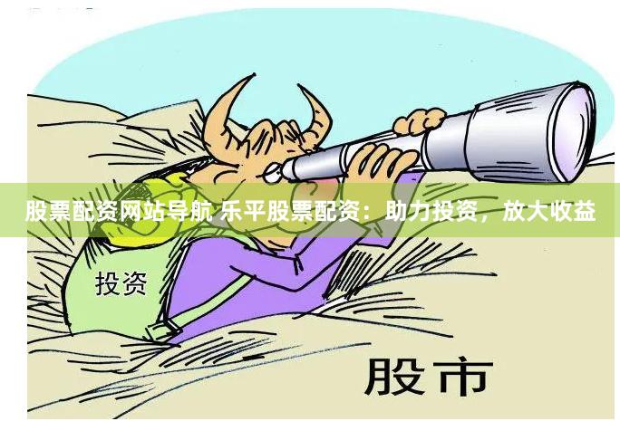 股票配资网站导航 乐平股票配资：助力投资，放大收益