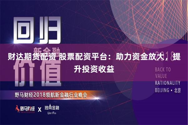 财达期货配资 股票配资平台：助力资金放大，提升投资收益