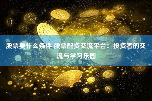 股票要什么条件 股票配资交流平台：投资者的交流与学习乐园