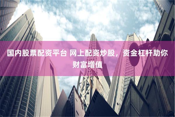 国内股票配资平台 网上配资炒股，资金杠杆助你财富增值