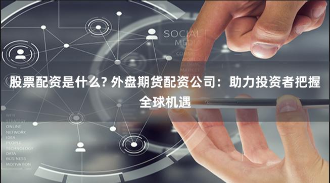 股票配资是什么? 外盘期货配资公司：助力投资者把握全球机遇