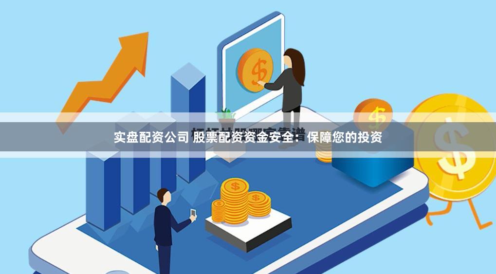 实盘配资公司 股票配资资金安全：保障您的投资