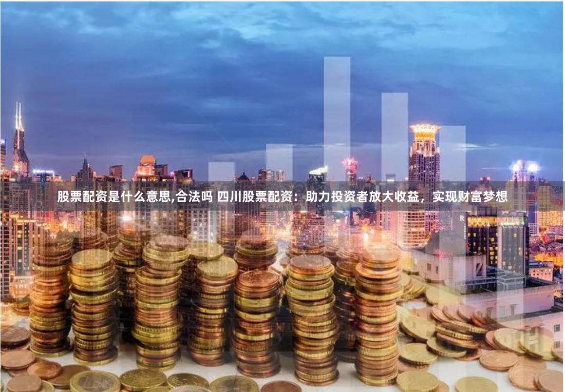 股票配资是什么意思,合法吗 四川股票配资：助力投资者放大收益，实现财富梦想