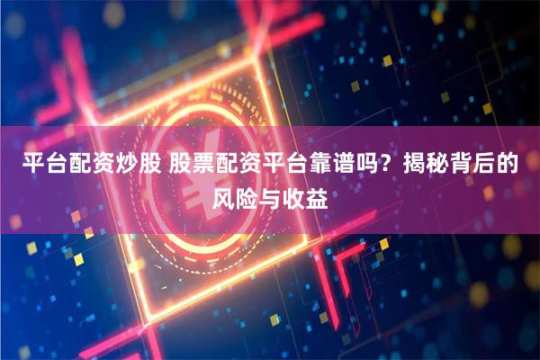 平台配资炒股 股票配资平台靠谱吗？揭秘背后的风险与收益