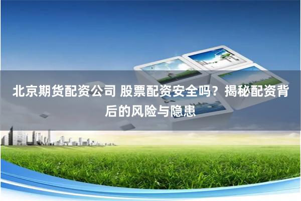 北京期货配资公司 股票配资安全吗？揭秘配资背后的风险与隐患