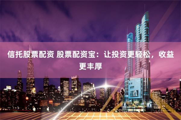 信托股票配资 股票配资宝：让投资更轻松，收益更丰厚