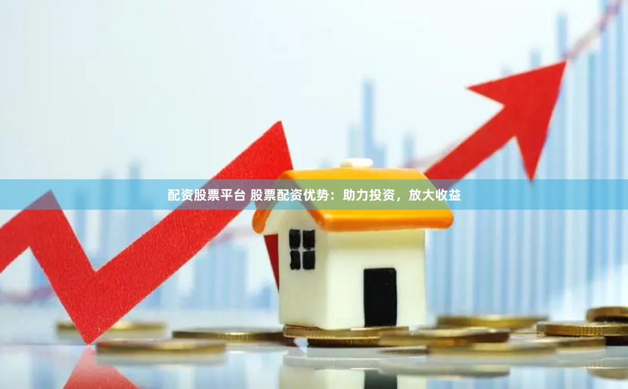 配资股票平台 股票配资优势：助力投资，放大收益
