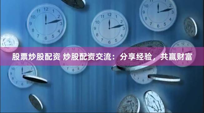 股票炒股配资 炒股配资交流：分享经验，共赢财富