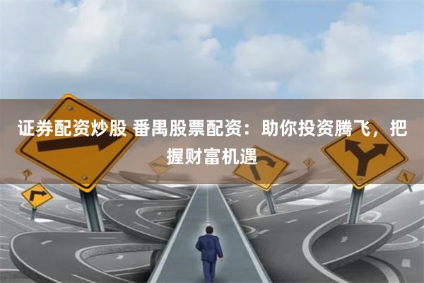 证券配资炒股 番禺股票配资：助你投资腾飞，把握财富机遇