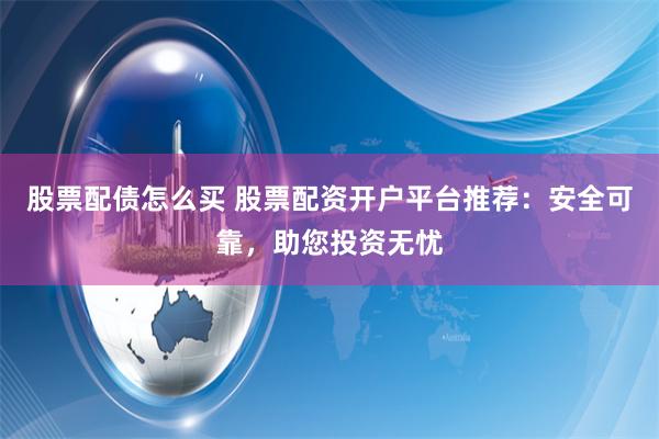 股票配债怎么买 股票配资开户平台推荐：安全可靠，助您投资无忧