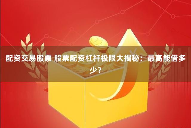 配资交易股票 股票配资杠杆极限大揭秘：最高能借多少？
