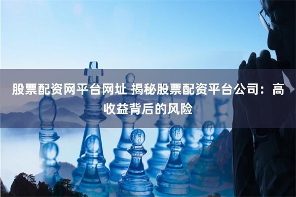 股票配资网平台网址 揭秘股票配资平台公司：高收益背后的风险