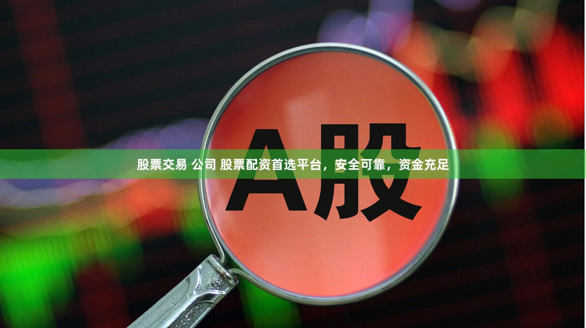 股票交易 公司 股票配资首选平台，安全可靠，资金充足