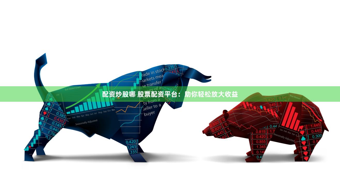 配资炒股哪 股票配资平台：助你轻松放大收益