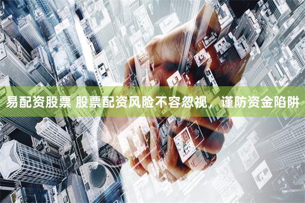 易配资股票 股票配资风险不容忽视，谨防资金陷阱