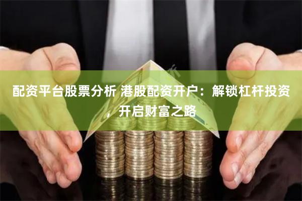 配资平台股票分析 港股配资开户：解锁杠杆投资，开启财富之路