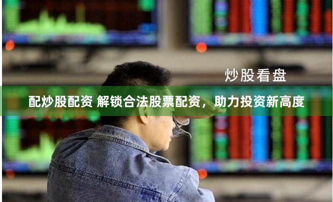 配炒股配资 解锁合法股票配资，助力投资新高度