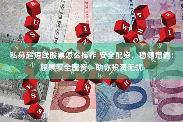 私募超短线股票怎么操作 安全配资，稳健增值：股票安全配资，助你投资无忧