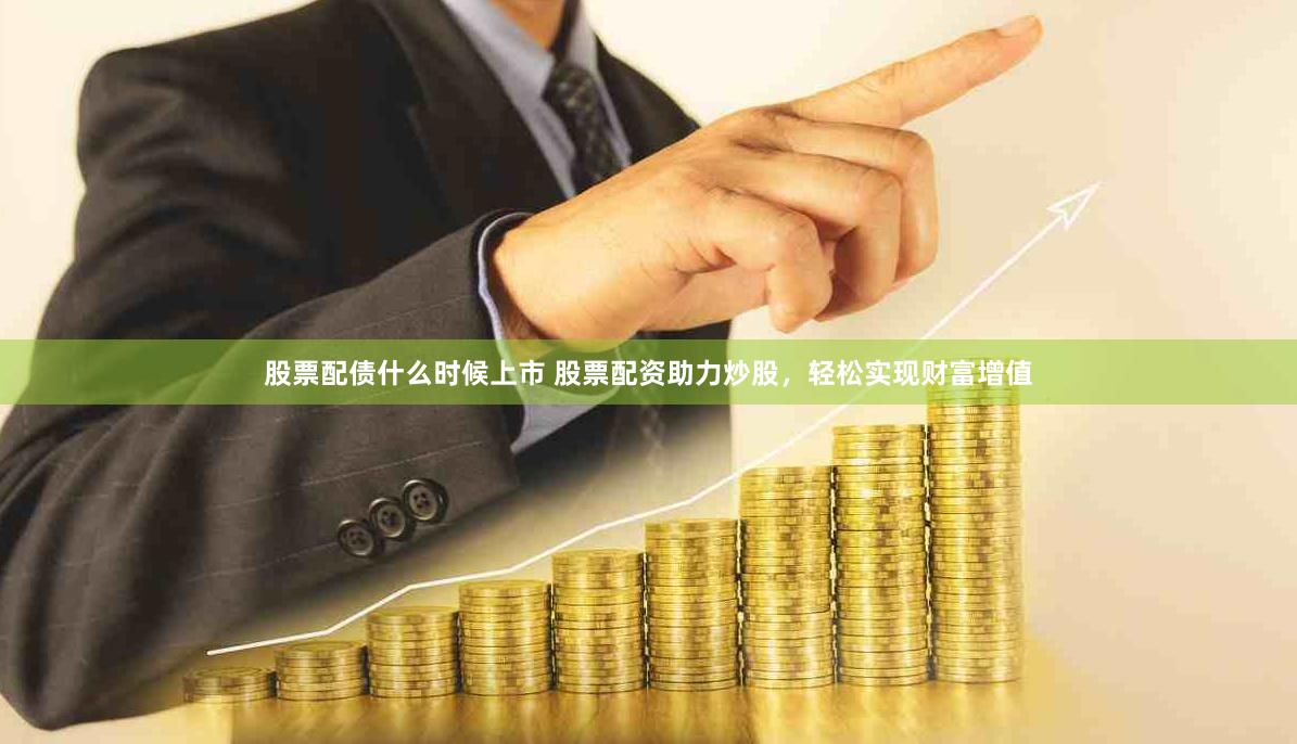 股票配债什么时候上市 股票配资助力炒股，轻松实现财富增值
