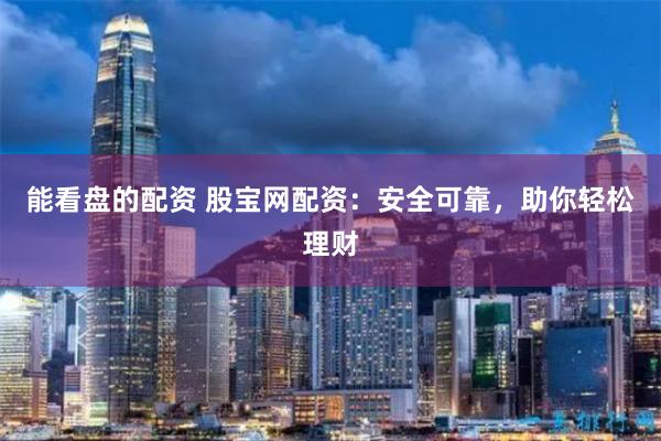 能看盘的配资 股宝网配资：安全可靠，助你轻松理财