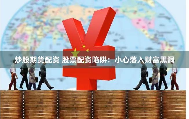 炒股期货配资 股票配资陷阱：小心落入财富黑洞