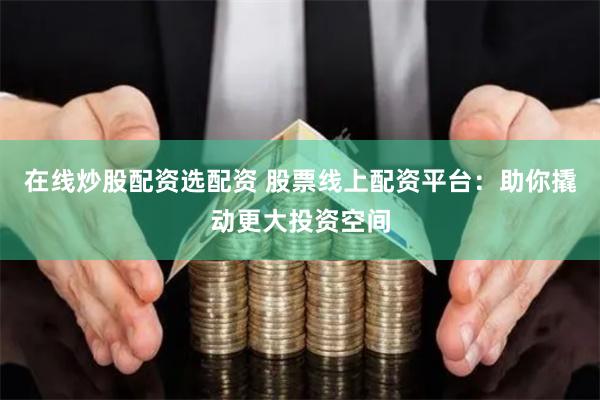 在线炒股配资选配资 股票线上配资平台：助你撬动更大投资空间
