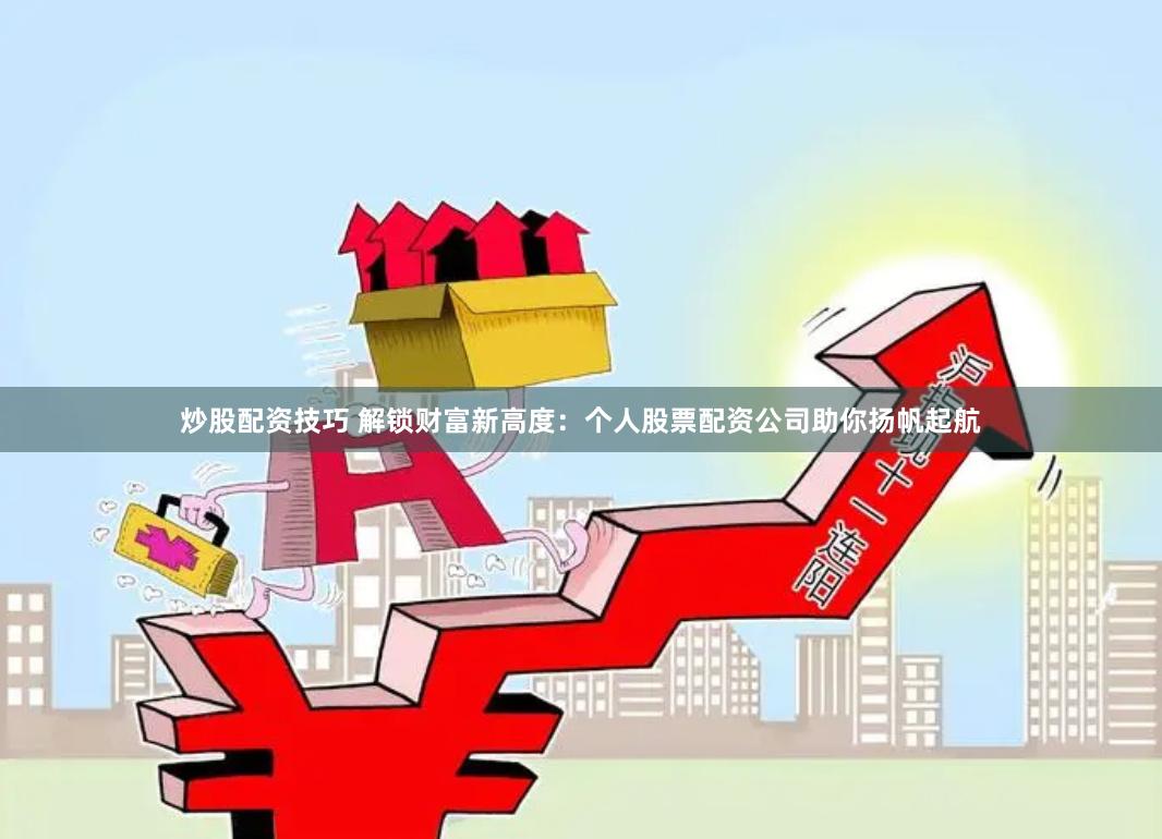 炒股配资技巧 解锁财富新高度：个人股票配资公司助你扬帆起航