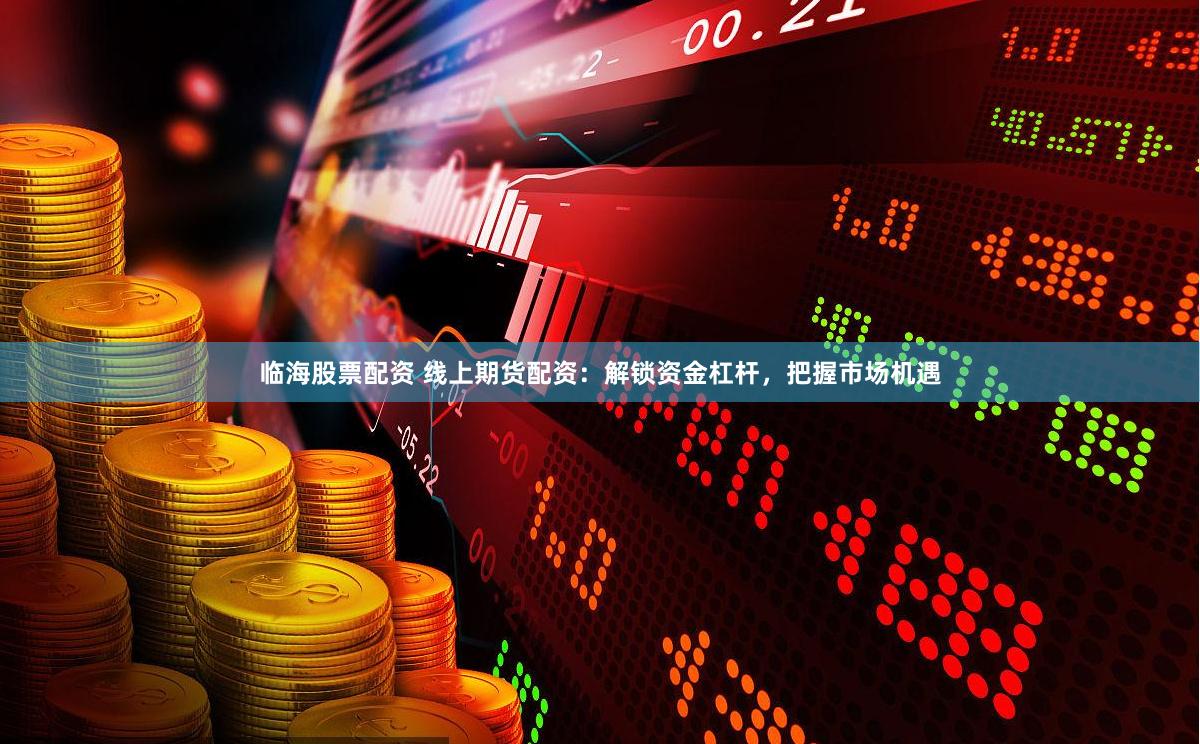 临海股票配资 线上期货配资：解锁资金杠杆，把握市场机遇