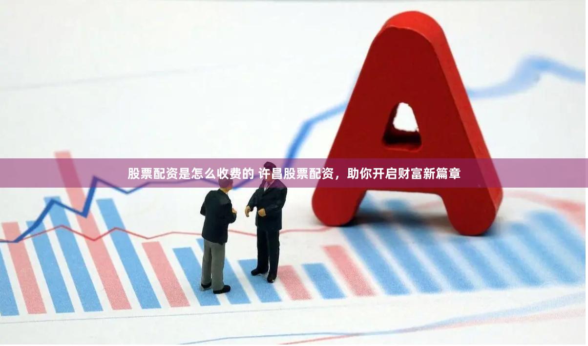 股票配资是怎么收费的 许昌股票配资，助你开启财富新篇章