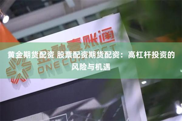 黄金期货配资 股票配资期货配资：高杠杆投资的风险与机遇
