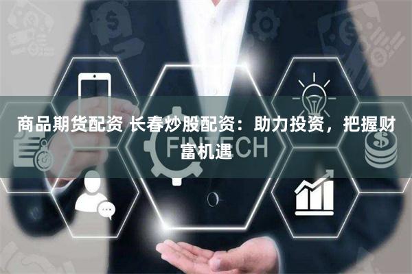 商品期货配资 长春炒股配资：助力投资，把握财富机遇