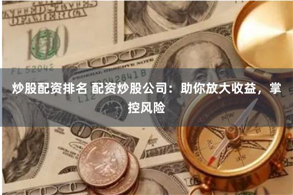 炒股配资排名 配资炒股公司：助你放大收益，掌控风险